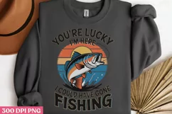 You’re Lucky I’m Here, I Could Have Gone Fishing PNG Product Image 3