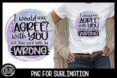 I Would Agree With You But Both Be Wrong PNG Sublimation