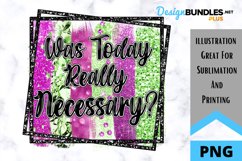 Was Today Really Necessary? - Sarcastic Quote - Sublimation Product Image 1