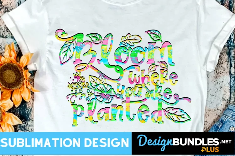 Bloom where you are planted sublimation