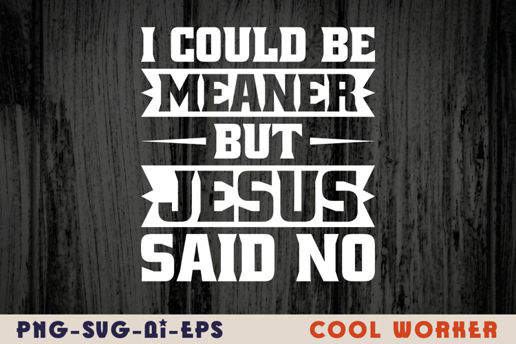 I Could Be Meaner But Jesus Said