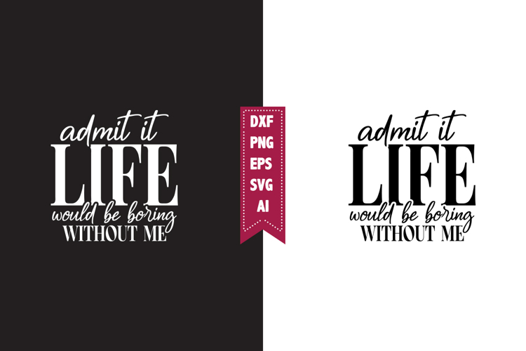 Admit It Life Would Be Boring Without Me Svg, Sarcastic Svg