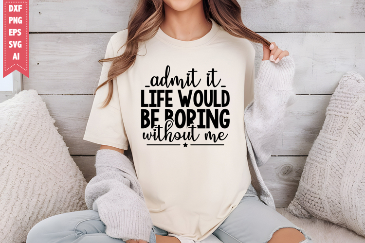 Admit It Life Would Be Boring Without Me Svg, Sarcastic Svg