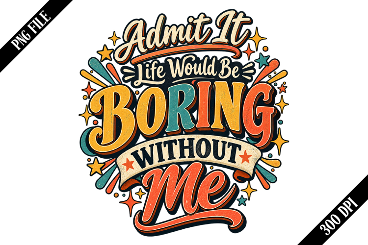 Admit It Life Would Be Boring Without Me PNG Designs
