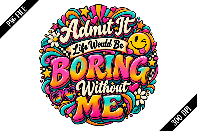 Admit It Life Would Be Boring Without Me PNG Designs