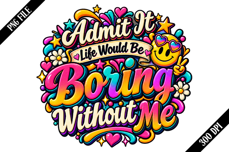 Admit It Life Would Be Boring Without Me PNG Designs