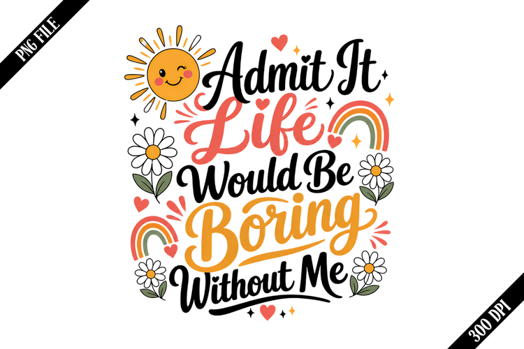 Admit It Life Would Be Boring Without Me PNG Designs