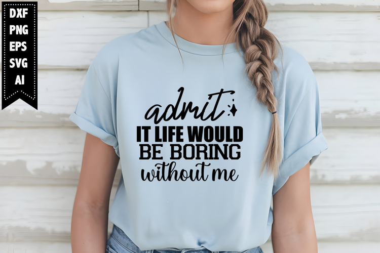 Admit It Life Would Be Boring Without Me Svg, Sarcastic Svg