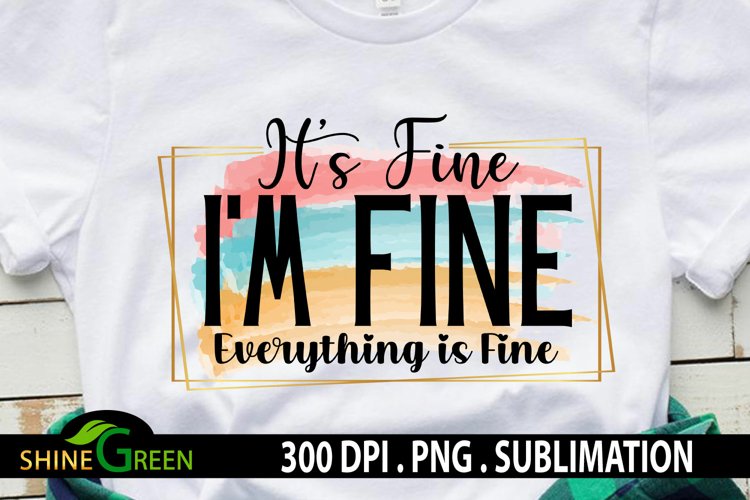 Its Fine I am Fine Everything is Fine Funny Sublimation