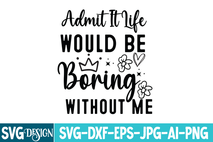 Admit It Life Would Be Boring Without Me SVG, Sarcastic SVG