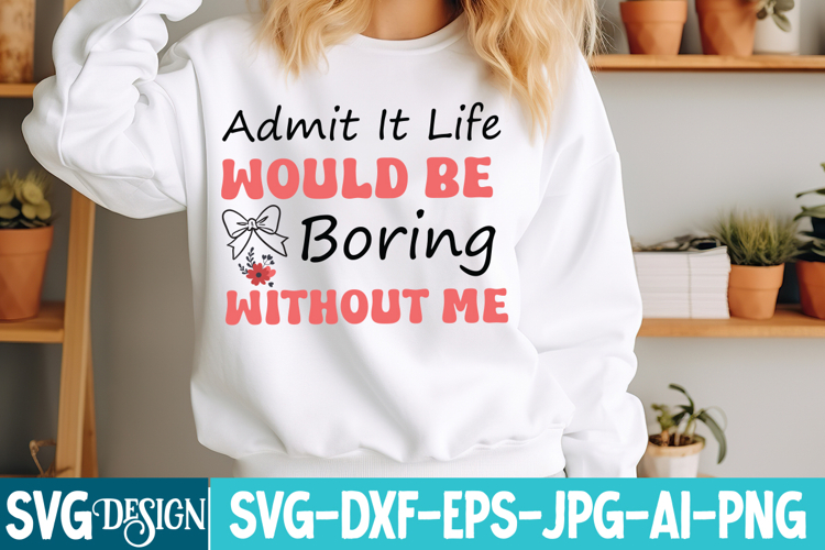 Admit It Life Would Be Boring Without Me SVG, Sarcastic SVG