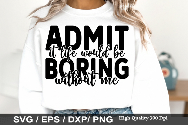 Admit It Life Would Be Boring Without Me - Sassy SVG Design