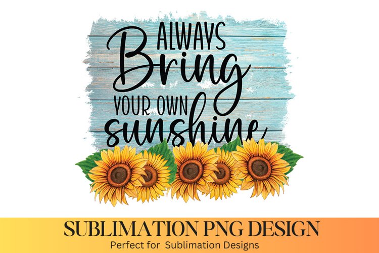 Always Bring Your own Sunshine- Sunflower Sublimation Design