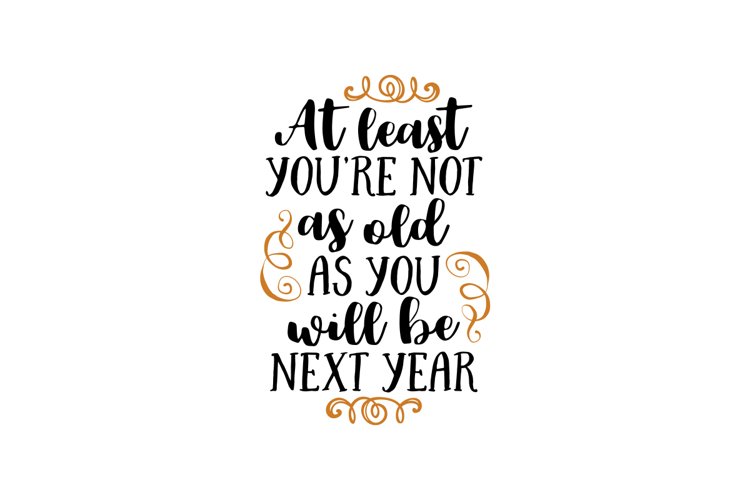 At Least Youre Not As Old As You Will Be Next Year
