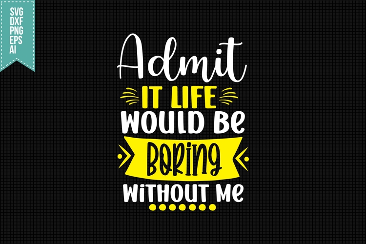 Admit It Life Would Be Boring Without Me Svg