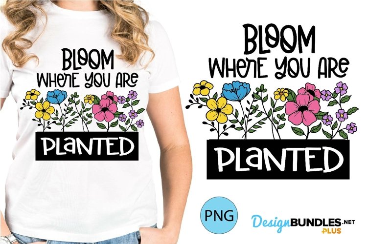 Bloom Where You Are Planted Sublimation | Gardening Tshirt