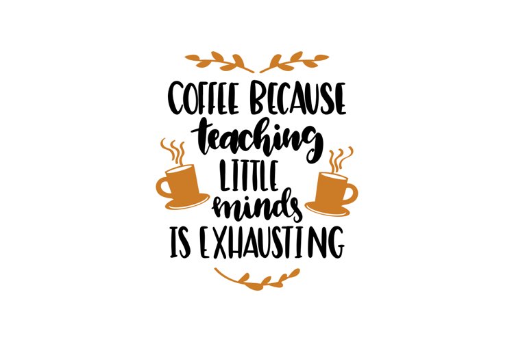 Coffee Because Teaching Little Minds Is Exhausting