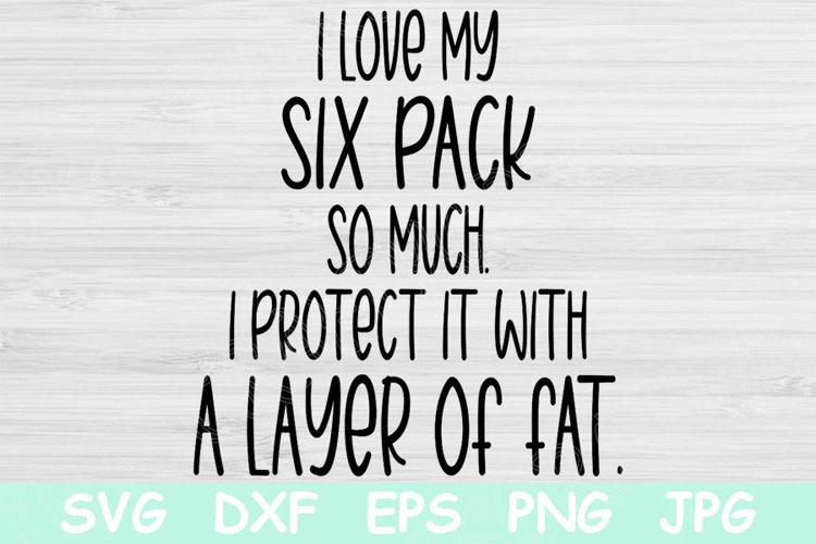 I Love My Six Pack So Much I Protect It With A Layer Of Fat