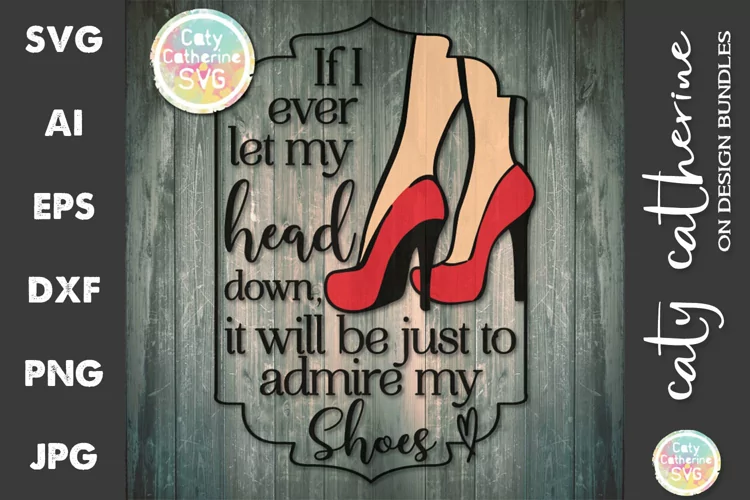 If I Ever Let My Head Down Admire My Shoes Quote SVG