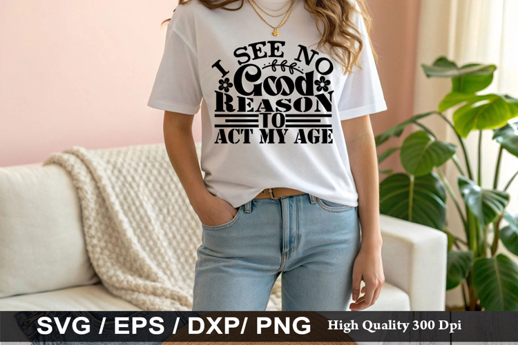I See No Good Reason To Act My Age - Sarcastic SVG Design