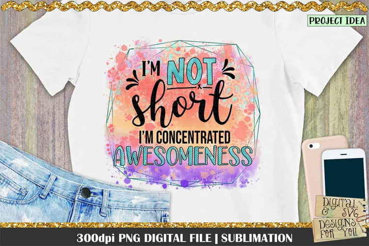 I'm not short| I'm concentrated Awesomeness| Sublimation