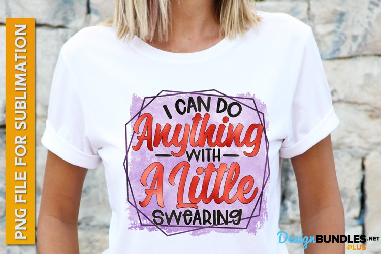 I Can Do Anything With A Little Swearing, Funny Sublimation