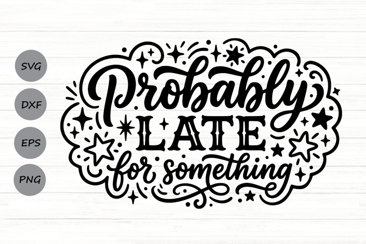 Probably Late For Something Svg, Funny Sarcastic Svg.
