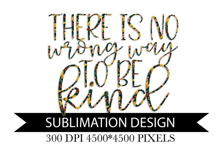 There is no wrong way to be kind - Sublimation Design