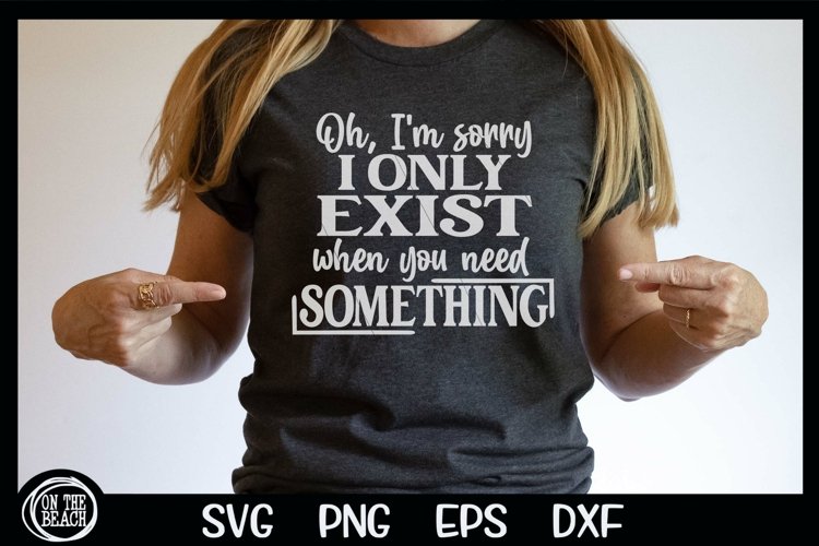 Oh, Im Sorry I Only Exist If You Need Something SVG PNG