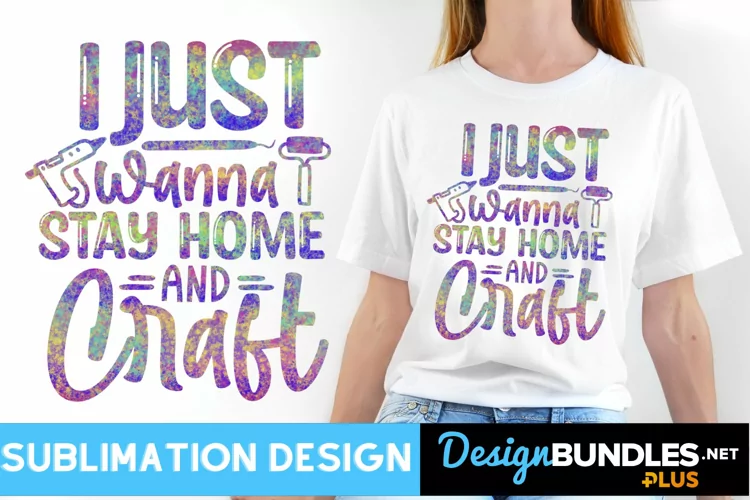 I Just Wanna Stay Home and Craft Sublimation Design